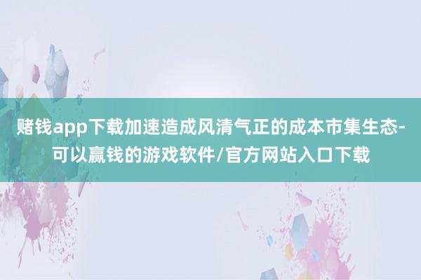 赌钱app下载加速造成风清气正的成本市集生态-可以赢钱的游戏软件/官方网站入口下载