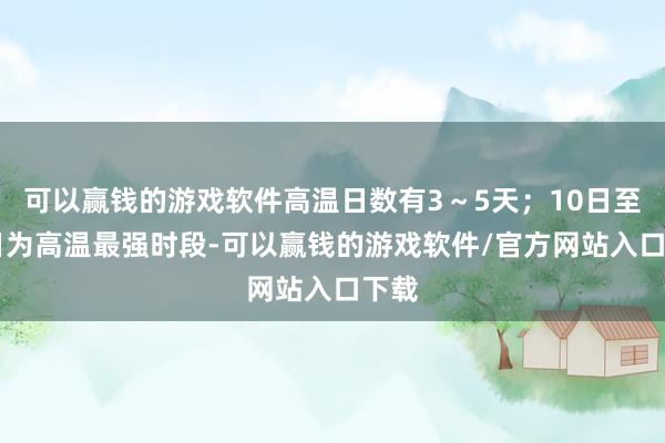 可以赢钱的游戏软件高温日数有3～5天；10日至13日为高温最强时段-可以赢钱的游戏软件/官方网站入口下载