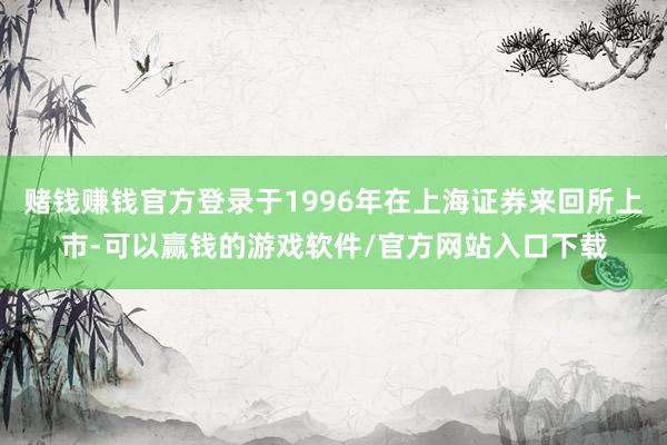 赌钱赚钱官方登录于1996年在上海证券来回所上市-可以赢钱的游戏软件/官方网站入口下载