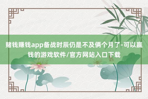 赌钱赚钱app备战时辰仍是不及俩个月了-可以赢钱的游戏软件/官方网站入口下载