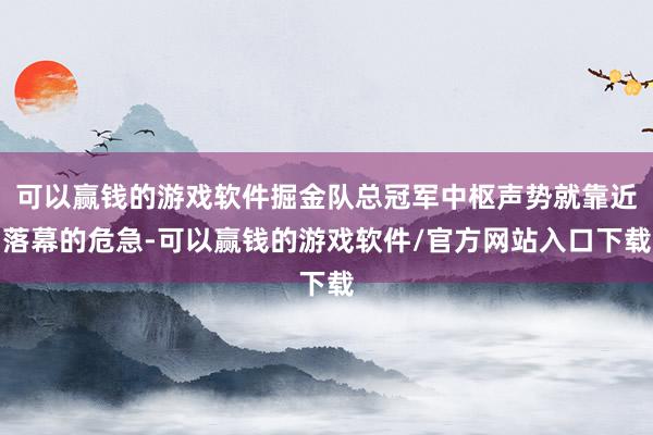 可以赢钱的游戏软件掘金队总冠军中枢声势就靠近落幕的危急-可以赢钱的游戏软件/官方网站入口下载