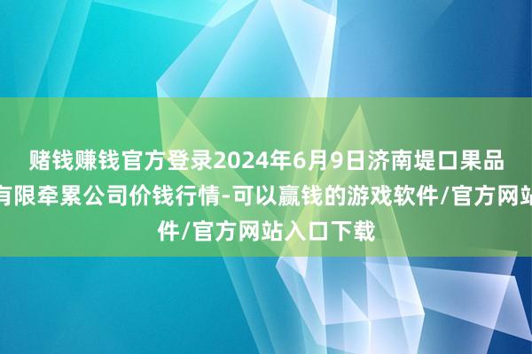 赌钱赚钱官方登录2024年6月9日济南堤口果品批发发展有限牵累公司价钱行情-可以赢钱的游戏软件/官方网站入口下载