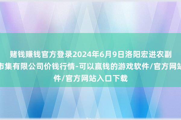 赌钱赚钱官方登录2024年6月9日洛阳宏进农副家具批发市集有限公司价钱行情-可以赢钱的游戏软件/官方网站入口下载