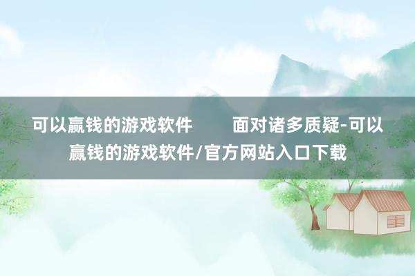 可以赢钱的游戏软件        面对诸多质疑-可以赢钱的游戏软件/官方网站入口下载