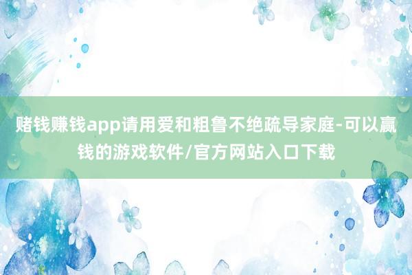 赌钱赚钱app请用爱和粗鲁不绝疏导家庭-可以赢钱的游戏软件/官方网站入口下载