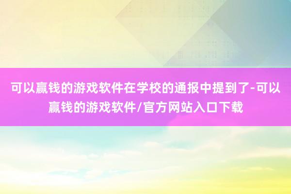 可以赢钱的游戏软件在学校的通报中提到了-可以赢钱的游戏软件/官方网站入口下载