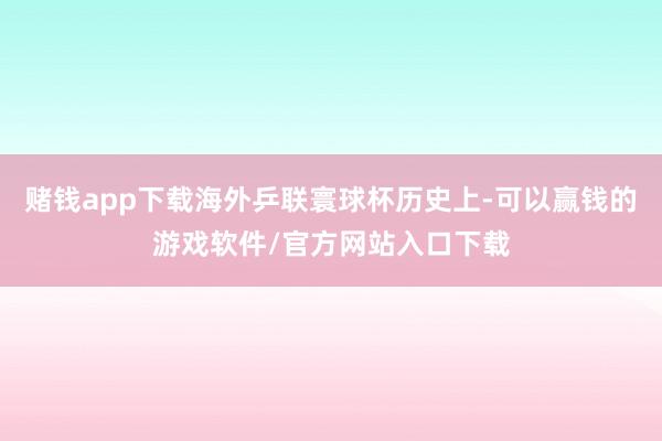 赌钱app下载海外乒联寰球杯历史上-可以赢钱的游戏软件/官方网站入口下载