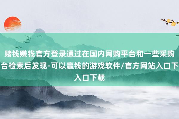 赌钱赚钱官方登录通过在国内网购平台和一些采购平台检索后发现-可以赢钱的游戏软件/官方网站入口下载