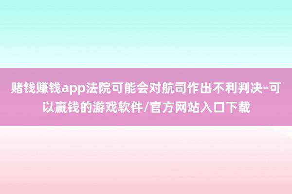 赌钱赚钱app法院可能会对航司作出不利判决-可以赢钱的游戏软件/官方网站入口下载