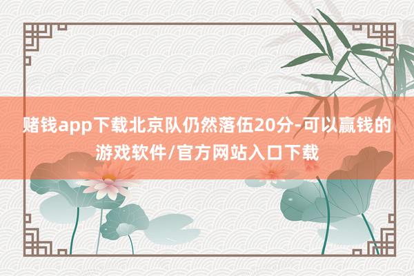 赌钱app下载北京队仍然落伍20分-可以赢钱的游戏软件/官方网站入口下载