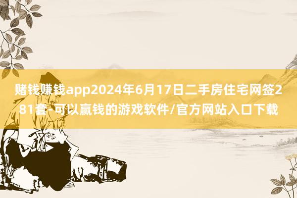 赌钱赚钱app2024年6月17日二手房住宅网签281套-可以赢钱的游戏软件/官方网站入口下载