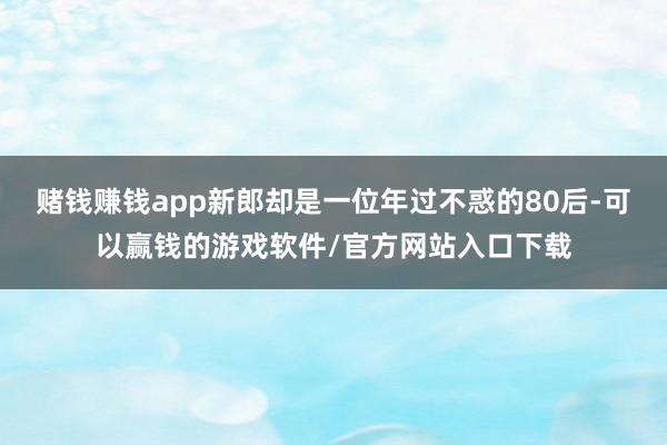 赌钱赚钱app新郎却是一位年过不惑的80后-可以赢钱的游戏软件/官方网站入口下载