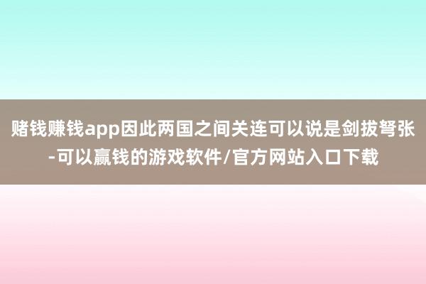 赌钱赚钱app因此两国之间关连可以说是剑拔弩张-可以赢钱的游戏软件/官方网站入口下载