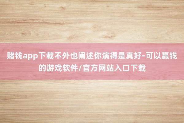 赌钱app下载不外也阐述你演得是真好-可以赢钱的游戏软件/官方网站入口下载