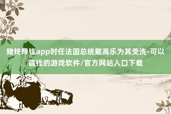 赌钱赚钱app时任法国总统戴高乐为其受洗-可以赢钱的游戏软件/官方网站入口下载