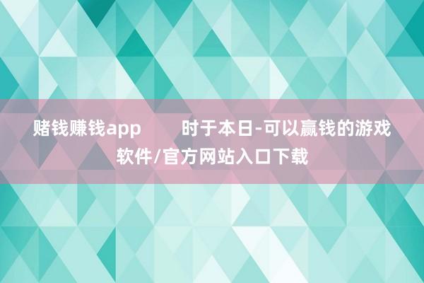 赌钱赚钱app        时于本日-可以赢钱的游戏软件/官方网站入口下载