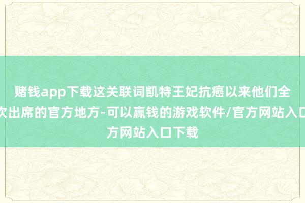 赌钱app下载这关联词凯特王妃抗癌以来他们全家初次出席的官方地方-可以赢钱的游戏软件/官方网站入口下载