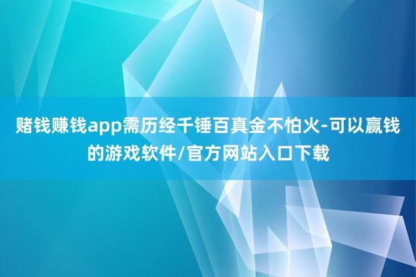 赌钱赚钱app需历经千锤百真金不怕火-可以赢钱的游戏软件/官方网站入口下载