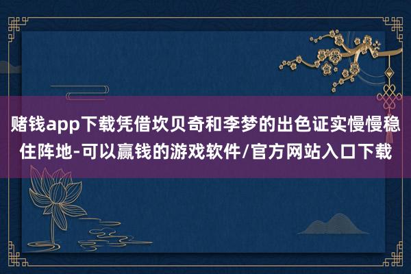 赌钱app下载凭借坎贝奇和李梦的出色证实慢慢稳住阵地-可以赢钱的游戏软件/官方网站入口下载