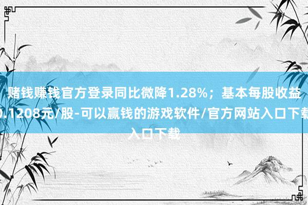 赌钱赚钱官方登录同比微降1.28%；基本每股收益0.1208元/股-可以赢钱的游戏软件/官方网站入口下载