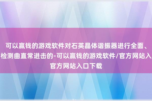 可以赢钱的游戏软件对石英晶体谐振器进行全面、准确的检测曲直常进击的-可以赢钱的游戏软件/官方网站入口下载