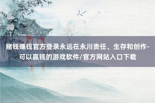 赌钱赚钱官方登录永远在永川责任、生存和创作-可以赢钱的游戏软件/官方网站入口下载