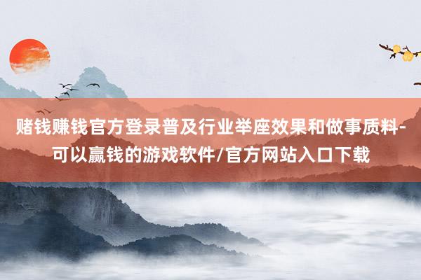 赌钱赚钱官方登录普及行业举座效果和做事质料-可以赢钱的游戏软件/官方网站入口下载