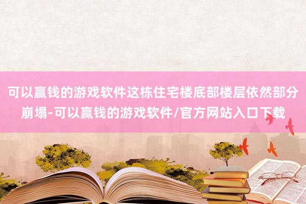 可以赢钱的游戏软件这栋住宅楼底部楼层依然部分崩塌-可以赢钱的游戏软件/官方网站入口下载