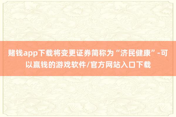 赌钱app下载将变更证券简称为“济民健康”-可以赢钱的游戏软件/官方网站入口下载