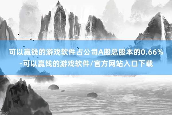 可以赢钱的游戏软件占公司A股总股本的0.66%-可以赢钱的游戏软件/官方网站入口下载