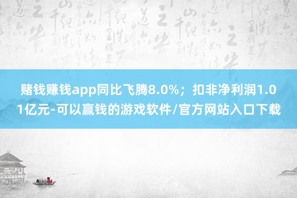 赌钱赚钱app同比飞腾8.0%；扣非净利润1.01亿元-可以赢钱的游戏软件/官方网站入口下载