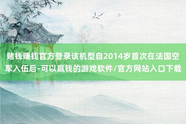 赌钱赚钱官方登录该机型自2014岁首次在法国空军入伍后-可以赢钱的游戏软件/官方网站入口下载