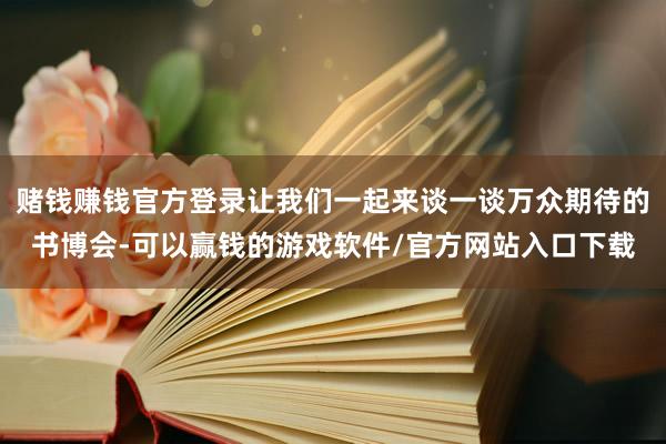 赌钱赚钱官方登录让我们一起来谈一谈万众期待的书博会-可以赢钱的游戏软件/官方网站入口下载