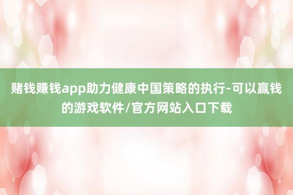 赌钱赚钱app助力健康中国策略的执行-可以赢钱的游戏软件/官方网站入口下载