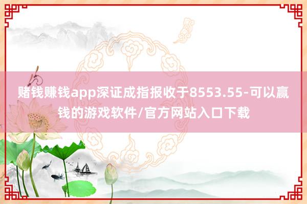 赌钱赚钱app深证成指报收于8553.55-可以赢钱的游戏软件/官方网站入口下载