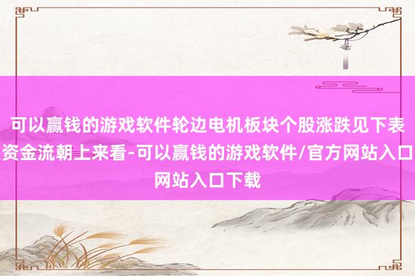 可以赢钱的游戏软件轮边电机板块个股涨跌见下表：从资金流朝上来看-可以赢钱的游戏软件/官方网站入口下载