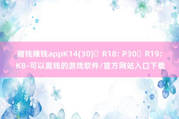 赌钱赚钱appK14(30)	R18: P30	R19: K8-可以赢钱的游戏软件/官方网站入口下载