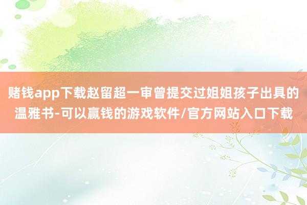 赌钱app下载赵留超一审曾提交过姐姐孩子出具的温雅书-可以赢钱的游戏软件/官方网站入口下载