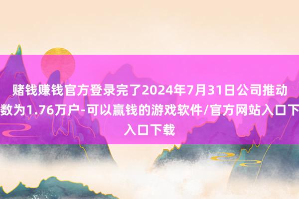 赌钱赚钱官方登录完了2024年7月31日公司推动户数为1.76万户-可以赢钱的游戏软件/官方网站入口下载