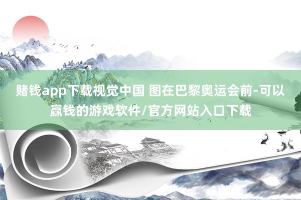 赌钱app下载视觉中国 图在巴黎奥运会前-可以赢钱的游戏软件/官方网站入口下载