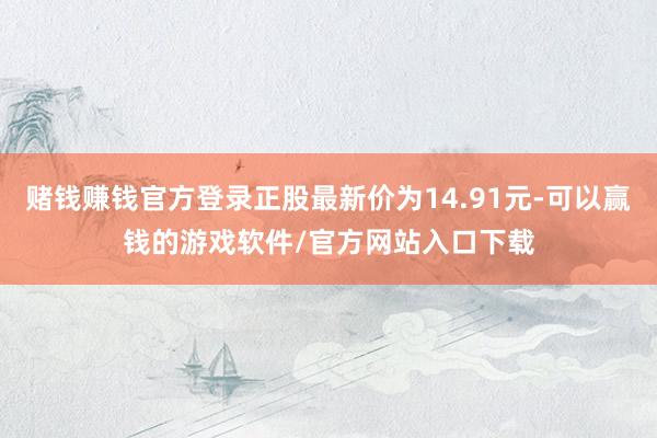 赌钱赚钱官方登录正股最新价为14.91元-可以赢钱的游戏软件/官方网站入口下载