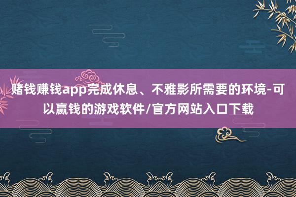 赌钱赚钱app完成休息、不雅影所需要的环境-可以赢钱的游戏软件/官方网站入口下载