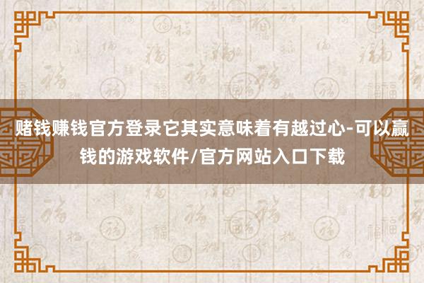 赌钱赚钱官方登录它其实意味着有越过心-可以赢钱的游戏软件/官方网站入口下载