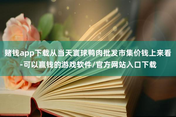 赌钱app下载从当天寰球鸭肉批发市集价钱上来看-可以赢钱的游戏软件/官方网站入口下载