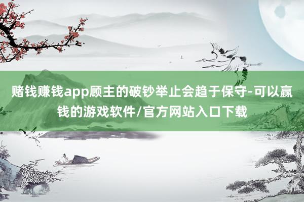 赌钱赚钱app顾主的破钞举止会趋于保守-可以赢钱的游戏软件/官方网站入口下载