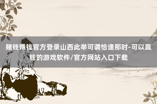 赌钱赚钱官方登录山西此举可谓恰逢那时-可以赢钱的游戏软件/官方网站入口下载