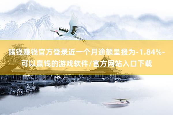 赌钱赚钱官方登录近一个月逾额呈报为-1.84%-可以赢钱的游戏软件/官方网站入口下载