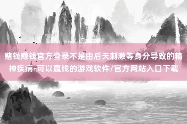 赌钱赚钱官方登录不是由后天刺激等身分导致的精神疾病-可以赢钱的游戏软件/官方网站入口下载