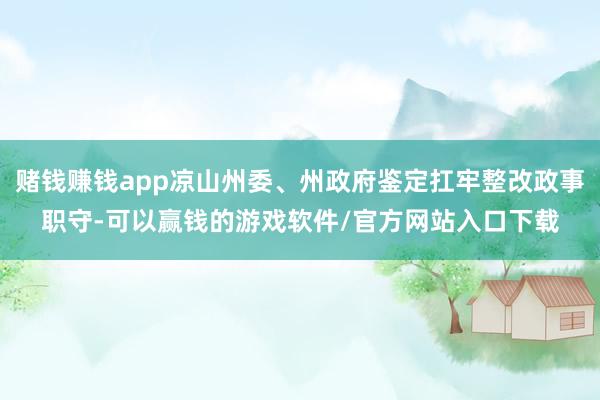 赌钱赚钱app凉山州委、州政府鉴定扛牢整改政事职守-可以赢钱的游戏软件/官方网站入口下载