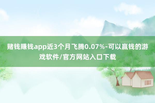 赌钱赚钱app近3个月飞腾0.07%-可以赢钱的游戏软件/官方网站入口下载